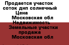 Продается участок 6.89 соток днп солнечный .  › Цена ­ 1 000 000 - Московская обл. Недвижимость » Земельные участки продажа   . Московская обл.